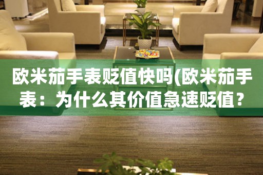 歐米茄手表貶值快嗎(歐米茄手表：為什么其價值急速貶值？)