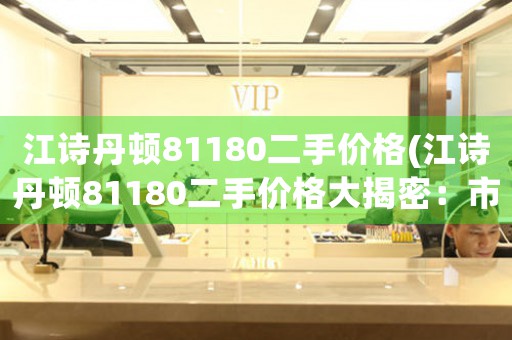 江詩(shī)丹頓81180二手價(jià)格(江詩(shī)丹頓81180二手價(jià)格大揭密：市場(chǎng)行情、交易技巧與購(gòu)買建議)