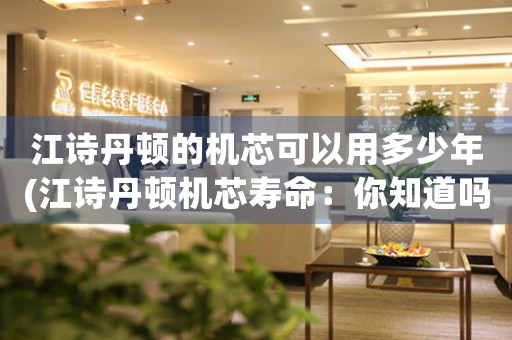 江詩(shī)丹頓的機(jī)芯可以用多少年(江詩(shī)丹頓機(jī)芯壽命：你知道嗎？)