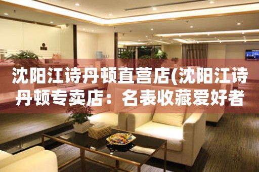 沈陽(yáng)江詩(shī)丹頓直營(yíng)店(沈陽(yáng)江詩(shī)丹頓專賣店：名表收藏愛好者的首選去處)