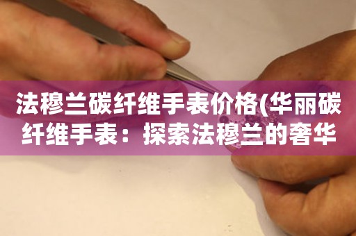 法穆蘭碳纖維手表價(jià)格(華麗碳纖維手表：探索法穆蘭的奢華世界)