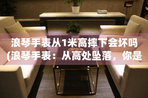 浪琴手表從1米高摔下會(huì)壞嗎(浪琴手表：從高處墜落，你是否想知道它的結(jié)局？)