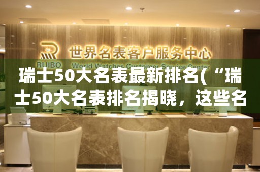 瑞士50大名表最新排名(“瑞士50大名表排名揭曉，這些名表是否符合你的期待？”)