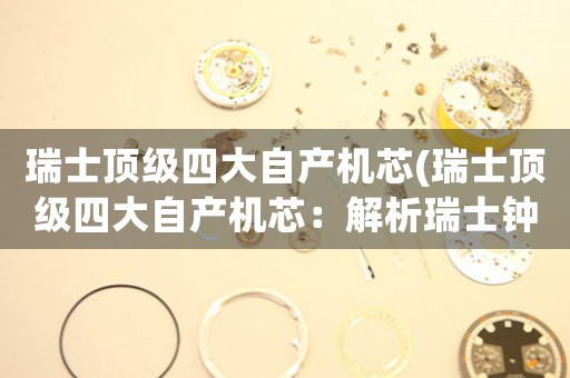 瑞士頂級(jí)四大自產(chǎn)機(jī)芯(瑞士頂級(jí)四大自產(chǎn)機(jī)芯：解析瑞士鐘表制造業(yè)的核心技術(shù))