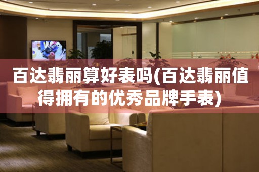 百達(dá)翡麗算好表嗎(百達(dá)翡麗值得擁有的優(yōu)秀品牌手表)