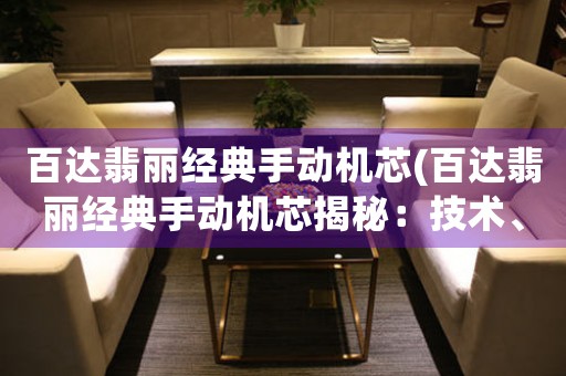 百達(dá)翡麗經(jīng)典手動(dòng)機(jī)芯(百達(dá)翡麗經(jīng)典手動(dòng)機(jī)芯揭秘：技術(shù)、工藝與傳承)