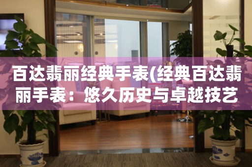 百達(dá)翡麗經(jīng)典手表(經(jīng)典百達(dá)翡麗手表：悠久歷史與卓越技藝的完美融合)