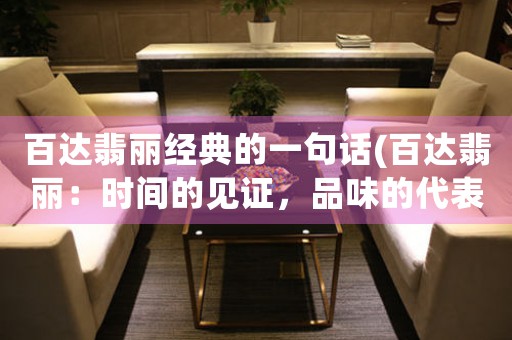 百達(dá)翡麗經(jīng)典的一句話(百達(dá)翡麗：時(shí)間的見證，品味的代表)