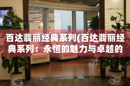百達(dá)翡麗經(jīng)典系列(百達(dá)翡麗經(jīng)典系列：永恒的魅力與卓越的表現(xiàn)力)