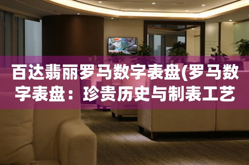 百達(dá)翡麗羅馬數(shù)字表盤(羅馬數(shù)字表盤：珍貴歷史與制表工藝的完美結(jié)合)
