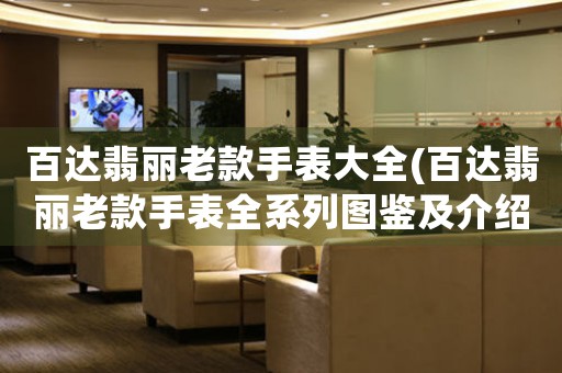 百達(dá)翡麗老款手表大全(百達(dá)翡麗老款手表全系列圖鑒及介紹)