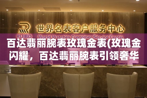 百達(dá)翡麗腕表玫瑰金表(玫瑰金閃耀，百達(dá)翡麗腕表引領(lǐng)奢華潮流)