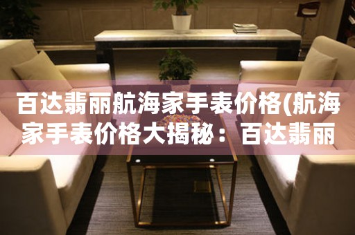 百達(dá)翡麗航海家手表價(jià)格(航海家手表價(jià)格大揭秘：百達(dá)翡麗如此高價(jià)的背后到底藏著什么？)