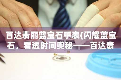 百達(dá)翡麗藍(lán)寶石手表(閃耀藍(lán)寶石，看透時(shí)間奧秘——百達(dá)翡麗手表)