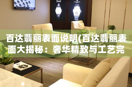 百達(dá)翡麗表面說(shuō)明(百達(dá)翡麗表面大揭秘：奢華精致與工藝完美融合)
