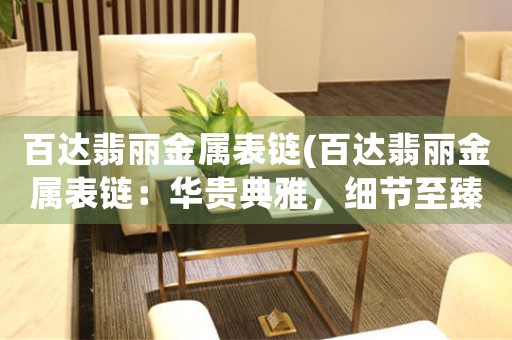 百達(dá)翡麗金屬表鏈(百達(dá)翡麗金屬表鏈：華貴典雅，細(xì)節(jié)至臻)
