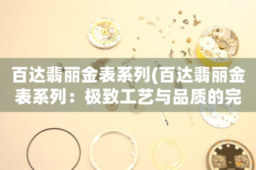 百達(dá)翡麗金表系列(百達(dá)翡麗金表系列：極致工藝與品質(zhì)的完美融合)