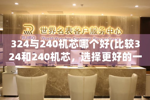 324與240機(jī)芯哪個(gè)好(比較324和240機(jī)芯，選擇更好的一款)