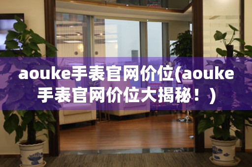 aouke手表官網(wǎng)價(jià)位(aouke手表官網(wǎng)價(jià)位大揭秘！)