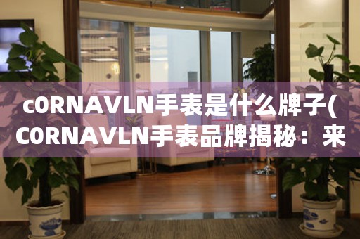 c0RNAVLN手表是什么牌子(C0RNAVLN手表品牌揭秘：來(lái)自法國(guó)的時(shí)尚之選)
