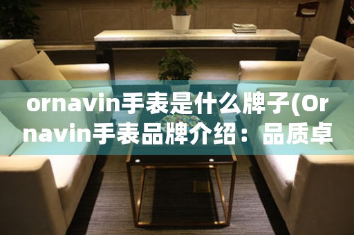ornavin手表是什么牌子(Ornavin手表品牌介紹：品質(zhì)卓越，款式多樣)