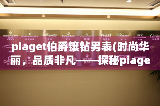 piaget伯爵鑲鉆男表(時(shí)尚華麗，品質(zhì)非凡——探秘piaget伯爵鑲鉆男表)