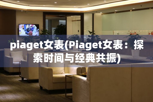 piaget女表(Piaget女表：探索時(shí)間與經(jīng)典共振)