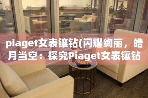 piaget女表鑲鉆(閃耀絢麗，皓月當(dāng)空：探究Piaget女表鑲鉆之美)