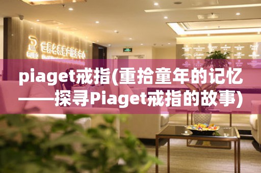 piaget戒指(重拾童年的記憶——探尋Piaget戒指的故事)