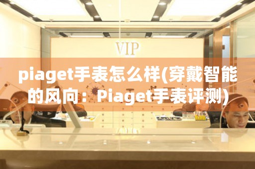piaget手表怎么樣(穿戴智能的風(fēng)向：Piaget手表評測)
