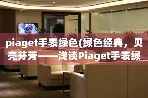 piaget手表綠色(綠色經(jīng)典，貝殼芬芳——淺談Piaget手表綠色系列的設(shè)計靈感)