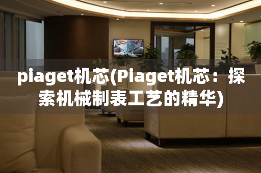 piaget機芯(Piaget機芯：探索機械制表工藝的精華)