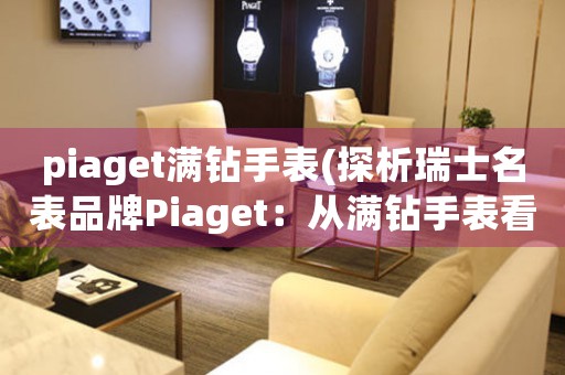 piaget滿鉆手表(探析瑞士名表品牌Piaget：從滿鉆手表看高級鐘表工藝與品質(zhì))