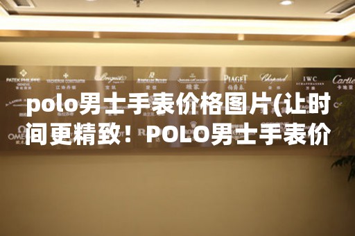 polo男士手表價格圖片(讓時間更精致！POLO男士手表價格圖片大揭密)