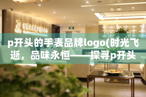 p開頭的手表品牌logo(時光飛逝，品味永恒——探尋p開頭手表品牌logo的奧秘)