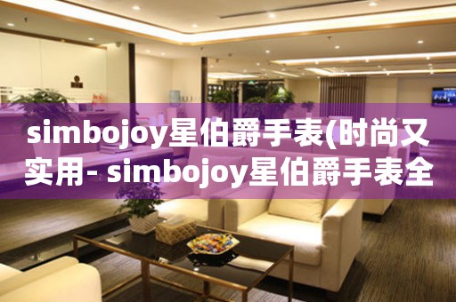 simbojoy星伯爵手表(時尚又實用- simbojoy星伯爵手表全方位解析)