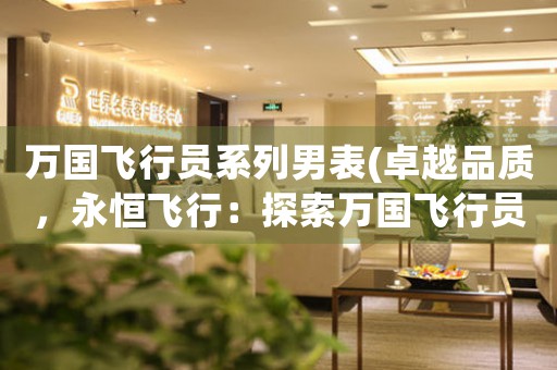 萬國飛行員系列男表(卓越品質(zhì)，永恒飛行：探索萬國飛行員系列男表的設(shè)計與工藝)