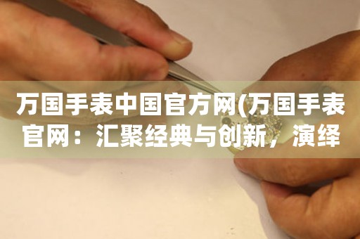 萬(wàn)國(guó)手表中國(guó)官方網(wǎng)(萬(wàn)國(guó)手表官網(wǎng)：匯聚經(jīng)典與創(chuàng)新，演繹時(shí)間之美)