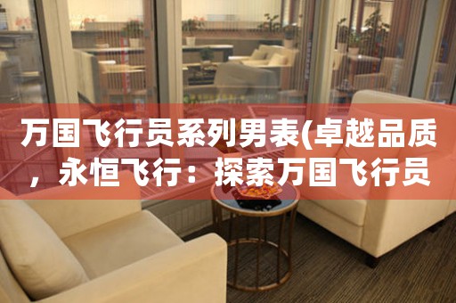 萬(wàn)國(guó)飛行員系列男表(卓越品質(zhì)，永恒飛行：探索萬(wàn)國(guó)飛行員系列男表的設(shè)計(jì)與工藝)