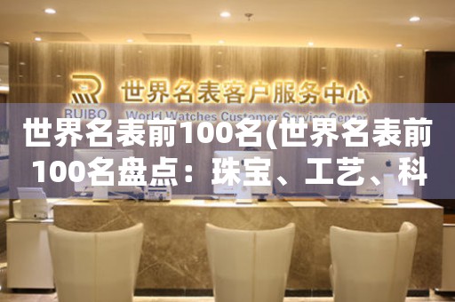 世界名表前100名(世界名表前100名盤點(diǎn)：珠寶、工藝、科技締造奇跡)