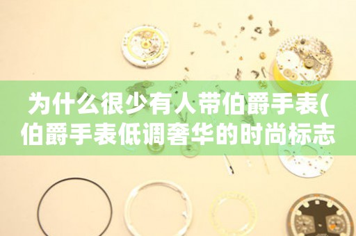 為什么很少有人帶伯爵手表(伯爵手表低調(diào)奢華的時(shí)尚標(biāo)志)