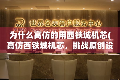 為什么高仿的用西鐵城機(jī)芯(高仿西鐵城機(jī)芯，挑戰(zhàn)原創(chuàng)設(shè)計(jì)者的創(chuàng)造力)