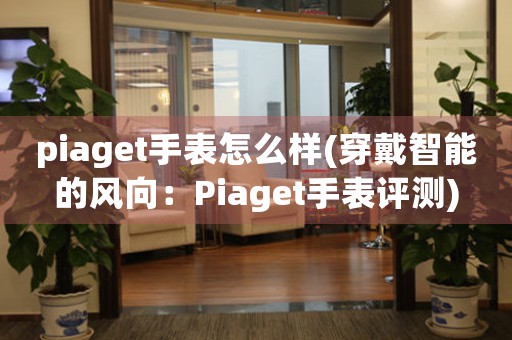 piaget手表怎么樣(穿戴智能的風(fēng)向：Piaget手表評(píng)測(cè))