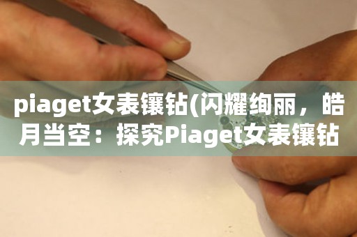 piaget女表鑲鉆(閃耀絢麗，皓月當(dāng)空：探究Piaget女表鑲鉆之美)