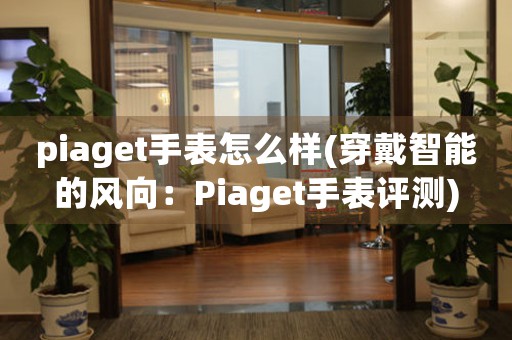 piaget手表怎么樣(穿戴智能的風(fēng)向：Piaget手表評(píng)測(cè))