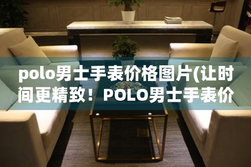 polo男士手表價格圖片(讓時間更精致！POLO男士手表價格圖片大揭密)
