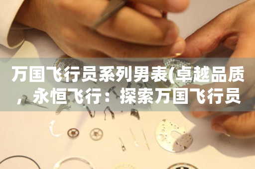 萬國飛行員系列男表(卓越品質(zhì)，永恒飛行：探索萬國飛行員系列男表的設(shè)計與工藝)