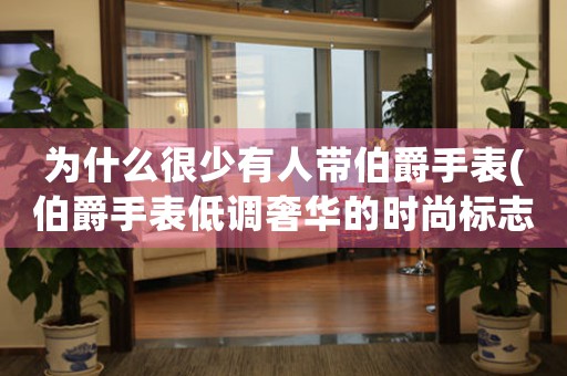為什么很少有人帶伯爵手表(伯爵手表低調(diào)奢華的時尚標(biāo)志)