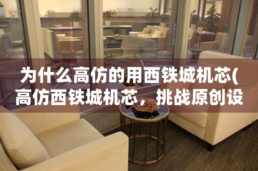 為什么高仿的用西鐵城機芯(高仿西鐵城機芯，挑戰(zhàn)原創(chuàng)設(shè)計者的創(chuàng)造力)