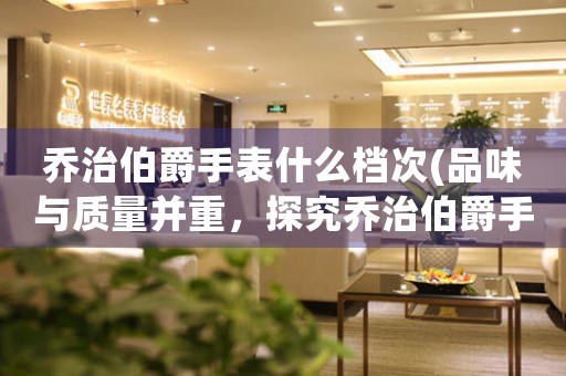 喬治伯爵手表什么檔次(品味與質(zhì)量并重，探究喬治伯爵手表的高端品質(zhì))